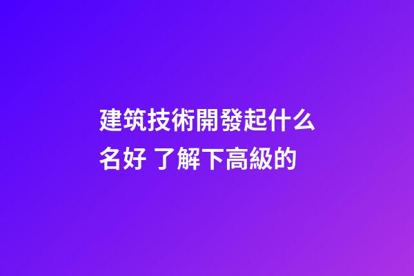 建筑技術開發起什么名好 了解下高級的-第1張-公司起名-玄機派
